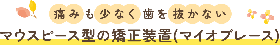 痛みも少なく歯を抜かないマウスピース型の矯正装置(マイオブレース)